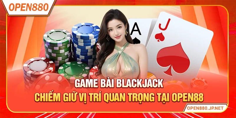 Game bài Blackjack chiếm giữ vị trí quan trọng tại OPEN88