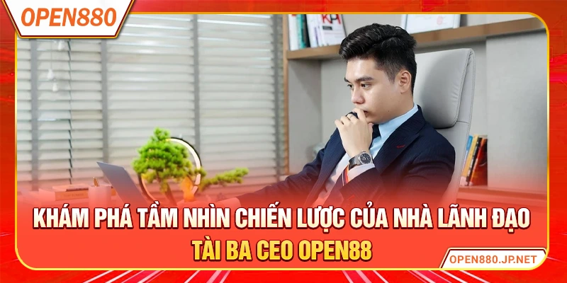 Khám phá tầm nhìn chiến lược của nhà lãnh đạo tài ba CEO OPEN88