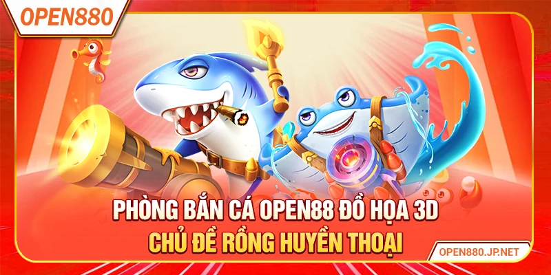 Phòng bắn cá OPEN88 đồ họa 3D chủ đề rồng huyền thoại